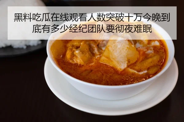 黑料吃瓜在线观看人数突破十万今晚到底有多少经纪团队要彻夜难眠