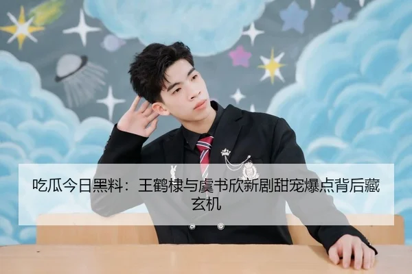 吃瓜今日黑料：王鹤棣与虞书欣新剧甜宠爆点背后藏玄机
