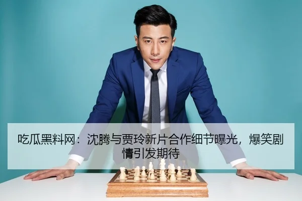 吃瓜黑料网：沈腾与贾玲新片合作细节曝光，爆笑剧情引发期待