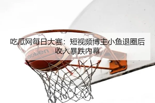 chi-gua-wang-mei-ri-da-sai-duan-shi-pin-bo-zhu-xiao-yu-tui-quan-hou-shou-ru-bao-die-nei-mu-1-418.jpg